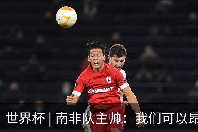 世界杯 | 南非队主帅：我们可以昂着头离开