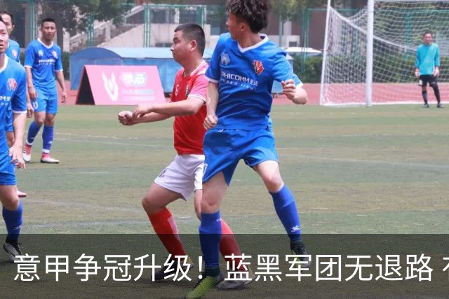 意甲争冠升级！蓝黑军团无退路 有望赢球扭转颓势
