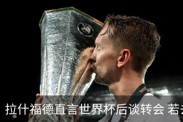 拉什福德直言世界杯后谈转会 若去巴萨曼联坚持2600万镑