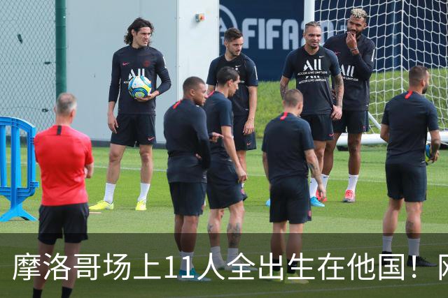 摩洛哥场上11人全出生在他国！网友喊国足抄作业 媒体人：根本没戏