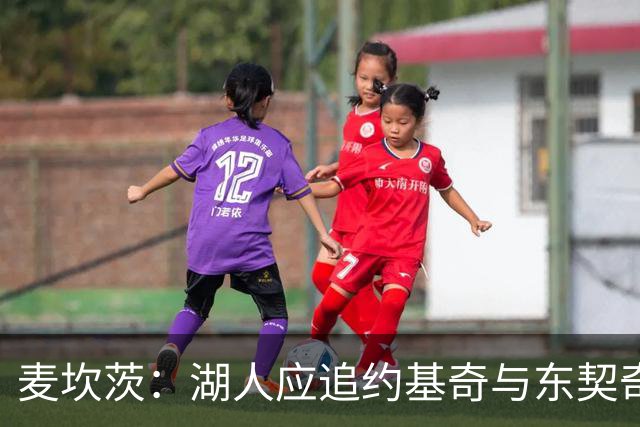 麦坎茨：湖人应追约基奇与东契奇建新双核 詹姆斯去勇士最完美